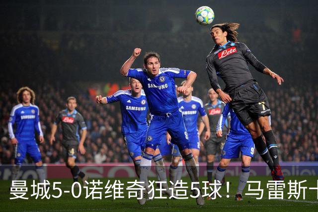 曼城5-0诺维奇狂造5球！马雷斯卡洗白，青训深度曝光